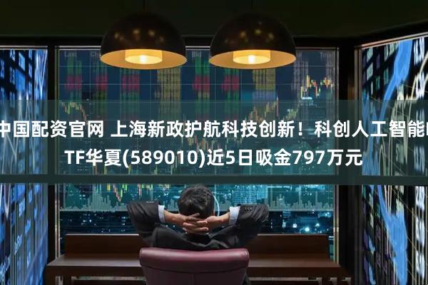 中国配资官网 上海新政护航科技创新！科创人工智能ETF华夏(589010)近5日吸金797万元