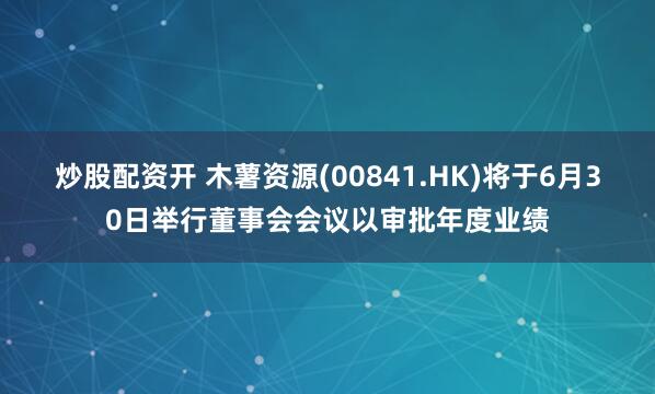 炒股配资开 木薯资源(00841.HK)将于6月30日举行董事会会议以审批年度业绩