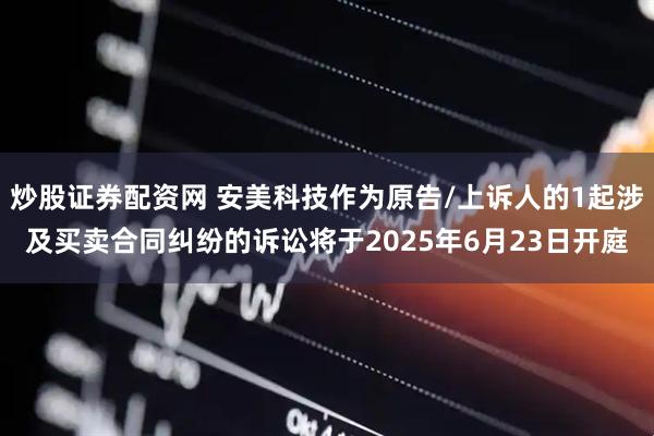 炒股证券配资网 安美科技作为原告/上诉人的1起涉及买卖合同纠纷的诉讼将于2025年6月23日开庭