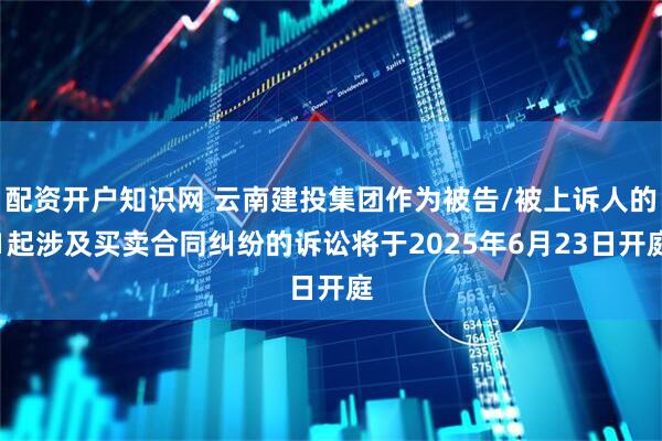 配资开户知识网 云南建投集团作为被告/被上诉人的1起涉及买卖合同纠纷的诉讼将于2025年6月23日开庭