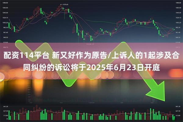 配资114平台 新又好作为原告/上诉人的1起涉及合同纠纷的诉讼将于2025年6月23日开庭