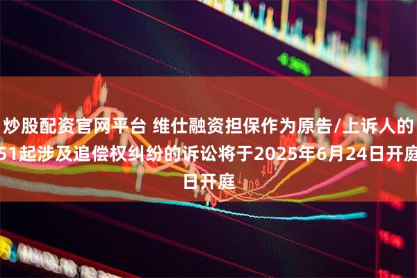 炒股配资官网平台 维仕融资担保作为原告/上诉人的51起涉及追偿权纠纷的诉讼将于2025年6月24日开庭