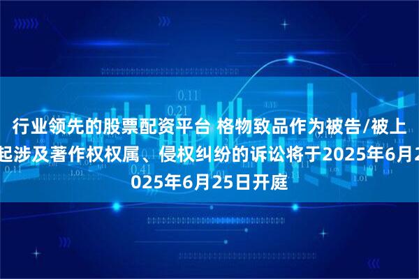 行业领先的股票配资平台 格物致品作为被告/被上诉人的1起涉及著作权权属、侵权纠纷的诉讼将于2025年6月25日开庭
