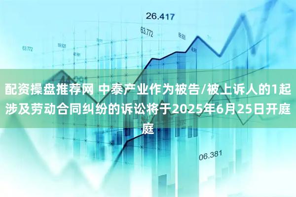 配资操盘推荐网 中泰产业作为被告/被上诉人的1起涉及劳动合同纠纷的诉讼将于2025年6月25日开庭