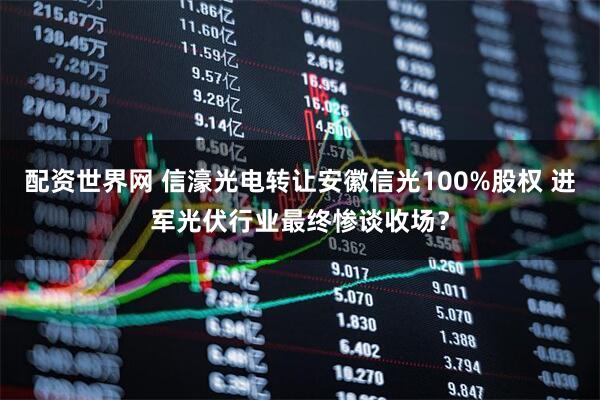 配资世界网 信濠光电转让安徽信光100%股权 进军光伏行业最终惨谈收场？