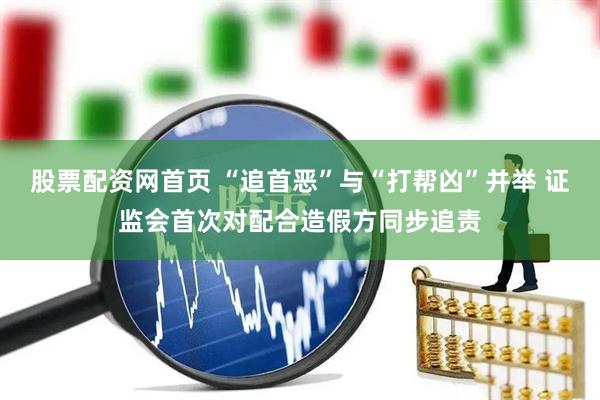 股票配资网首页 “追首恶”与“打帮凶”并举 证监会首次对配合造假方同步追责