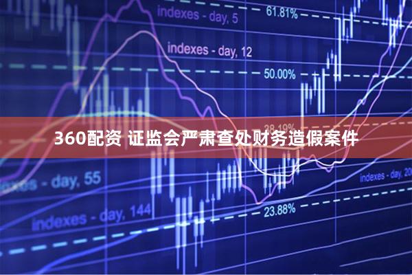 360配资 证监会严肃查处财务造假案件
