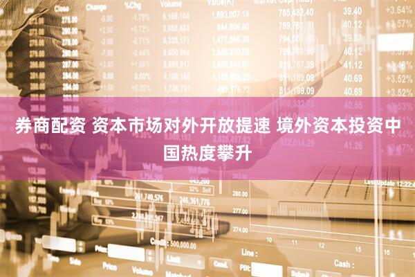 券商配资 资本市场对外开放提速 境外资本投资中国热度攀升