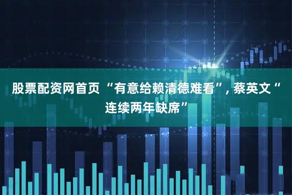 股票配资网首页 “有意给赖清德难看”, 蔡英文“连续两年缺席”