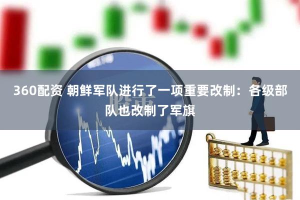 360配资 朝鲜军队进行了一项重要改制：各级部队也改制了军旗