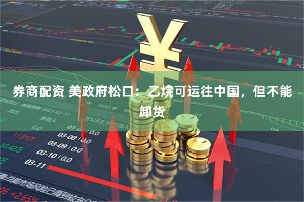 券商配资 美政府松口：乙烷可运往中国，但不能卸货