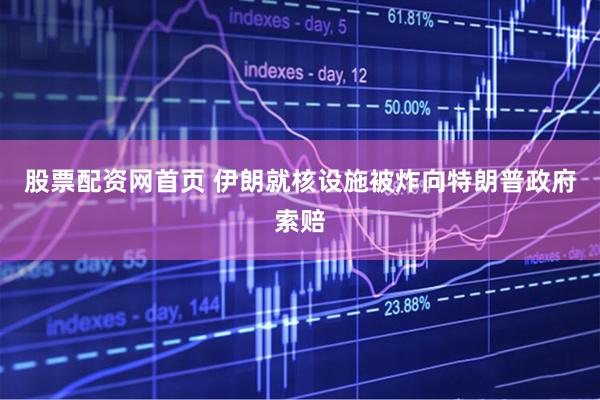 股票配资网首页 伊朗就核设施被炸向特朗普政府索赔