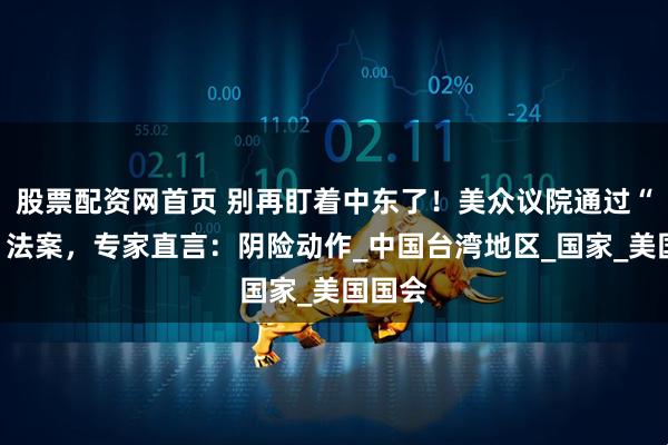 股票配资网首页 别再盯着中东了！美众议院通过“挺台”法案，专家直言：阴险动作_中国台湾地区_国家_美国国会