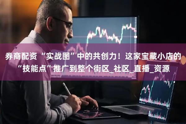 券商配资 “实战图”中的共创力！这家宝藏小店的“技能点”推广到整个街区_社区_直播_资源
