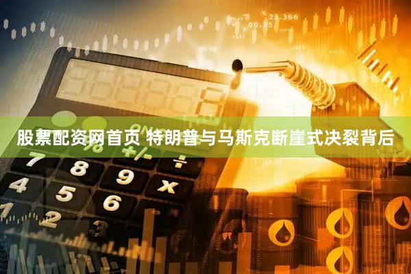 股票配资网首页 特朗普与马斯克断崖式决裂背后