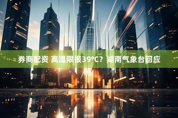 券商配资 高温限报39℃？湖南气象台回应