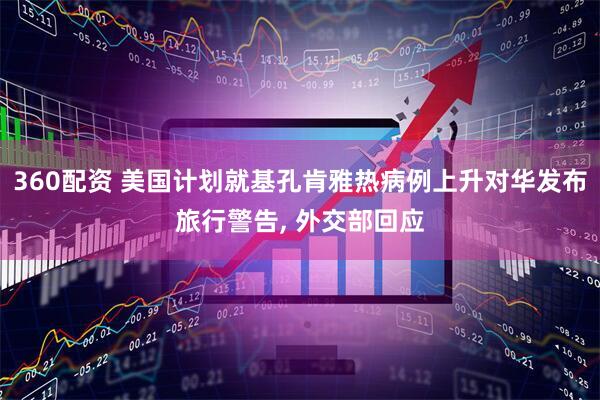360配资 美国计划就基孔肯雅热病例上升对华发布旅行警告, 外交部回应