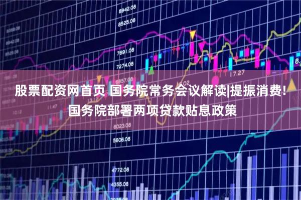 股票配资网首页 国务院常务会议解读|提振消费! 国务院部署两项贷款贴息政策