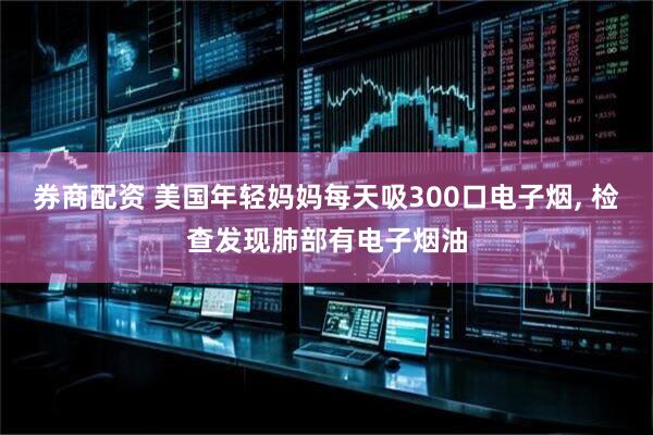 券商配资 美国年轻妈妈每天吸300口电子烟, 检查发现肺部有电子烟油