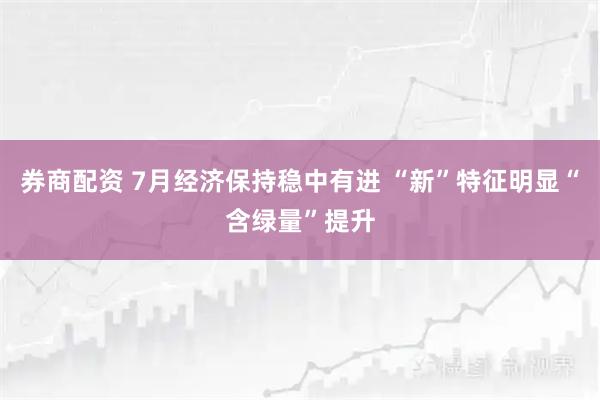 券商配资 7月经济保持稳中有进 “新”特征明显“含绿量”提升