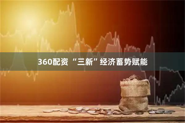 360配资 “三新”经济蓄势赋能