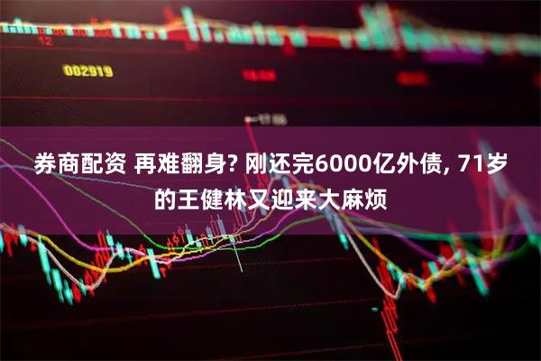 券商配资 再难翻身? 刚还完6000亿外债, 71岁的王健林又迎来大麻烦