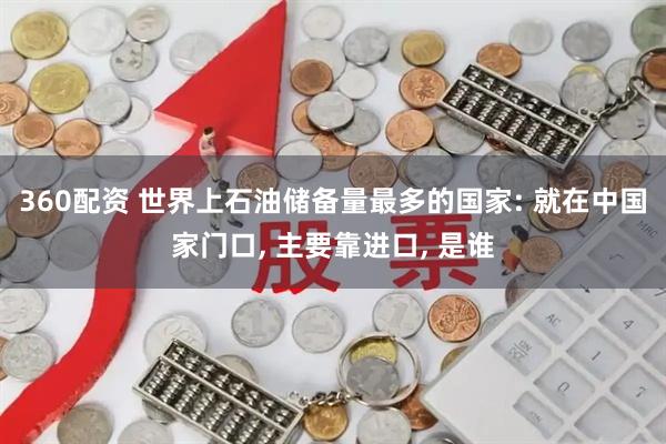 360配资 世界上石油储备量最多的国家: 就在中国家门口, 主要靠进口, 是谁