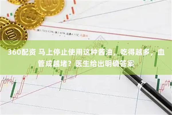 360配资 马上停止使用这种酱油，吃得越多，血管或越堵？医生给出明确答案