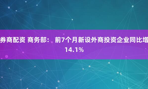 券商配资 商务部： 前7个月新设外商投资企业同比增14.1%