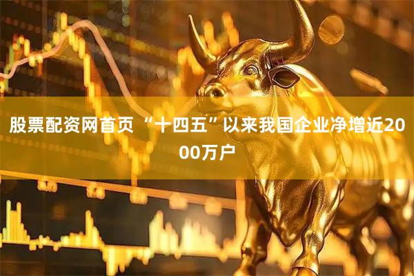 股票配资网首页 “十四五”以来我国企业净增近2000万户