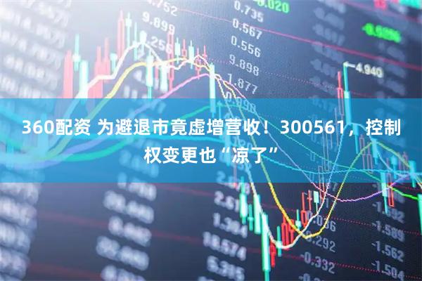 360配资 为避退市竟虚增营收！300561，控制权变更也“凉了”