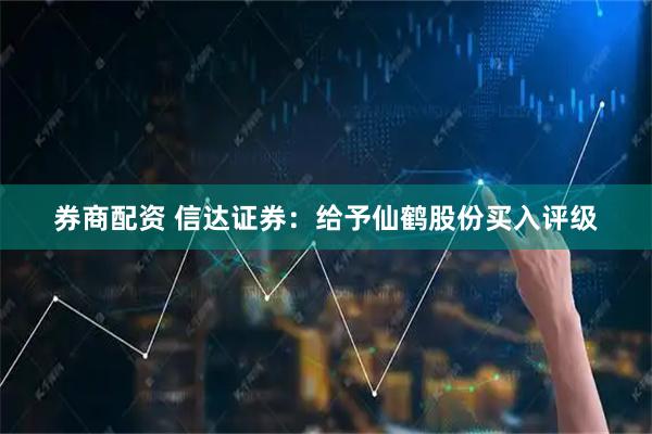 券商配资 信达证券：给予仙鹤股份买入评级