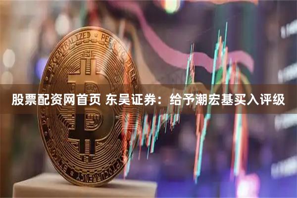 股票配资网首页 东吴证券：给予潮宏基买入评级