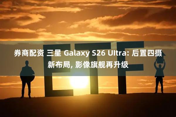 券商配资 三星 Galaxy S26 UItra: 后置四摄新布局, 影像旗舰再升级