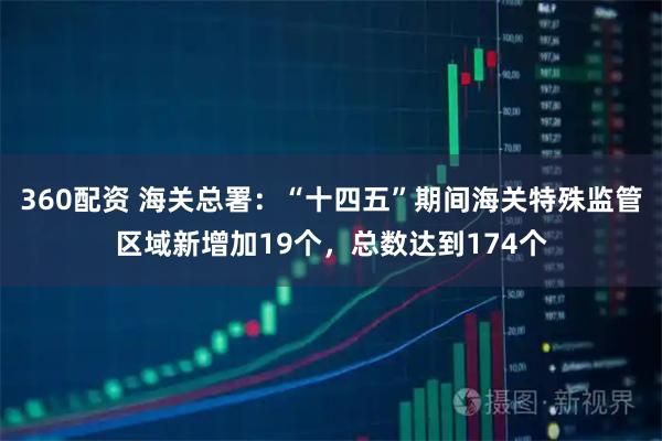 360配资 海关总署：“十四五”期间海关特殊监管区域新增加19个，总数达到174个