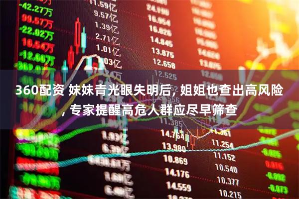 360配资 妹妹青光眼失明后, 姐姐也查出高风险, 专家提醒高危人群应尽早筛查