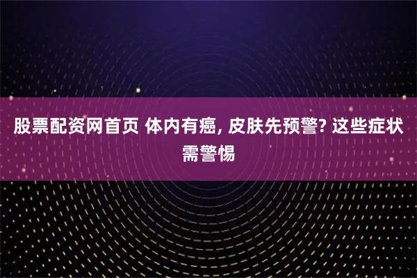 股票配资网首页 体内有癌, 皮肤先预警? 这些症状需警惕