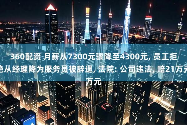 360配资 月薪从7300元骤降至4300元, 员工拒绝从经理降为服务员被辞退, 法院: 公司违法, 赔21万元