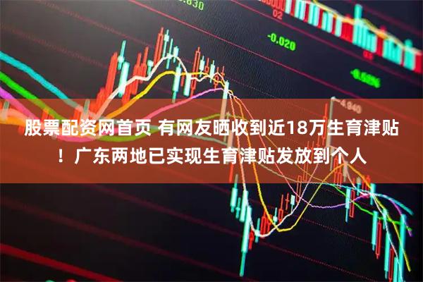股票配资网首页 有网友晒收到近18万生育津贴！广东两地已实现生育津贴发放到个人