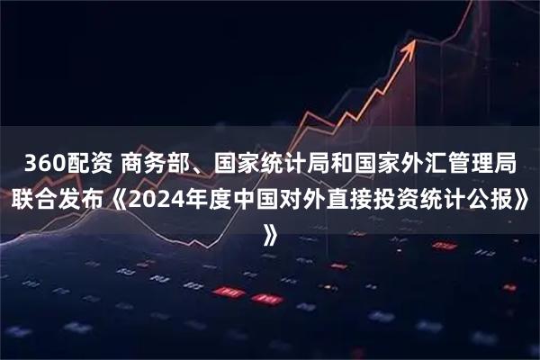 360配资 商务部、国家统计局和国家外汇管理局联合发布《2024年度中国对外直接投资统计公报》