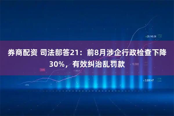 券商配资 司法部答21：前8月涉企行政检查下降30%，有效纠治乱罚款