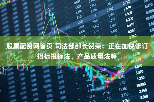 股票配资网首页 司法部部长贺荣：正在加快修订招标投标法、产品质量法等