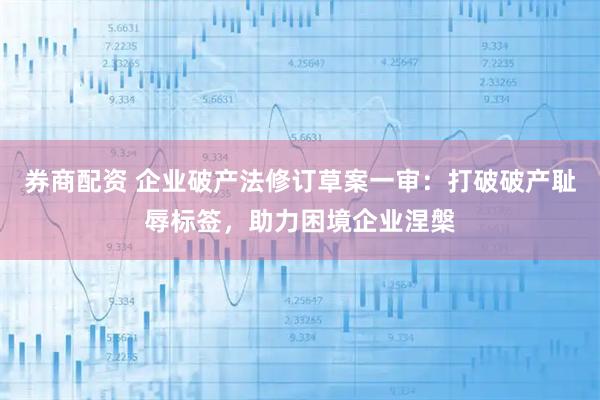 券商配资 企业破产法修订草案一审：打破破产耻辱标签，助力困境企业涅槃