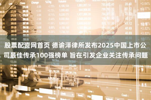 股票配资网首页 德谕泽律所发布2025中国上市公司最佳传承100强榜单 旨在引发企业关注传承问题