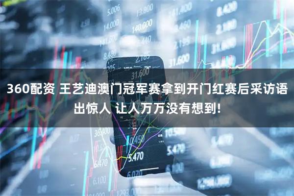 360配资 王艺迪澳门冠军赛拿到开门红赛后采访语出惊人 让人万万没有想到!