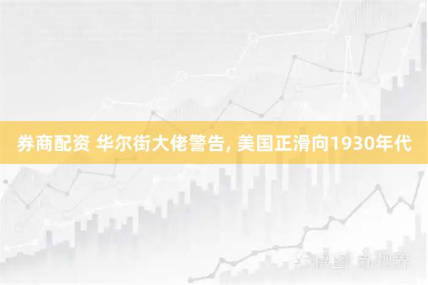 券商配资 华尔街大佬警告, 美国正滑向1930年代