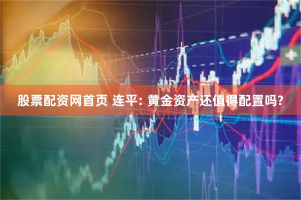 股票配资网首页 连平: 黄金资产还值得配置吗?