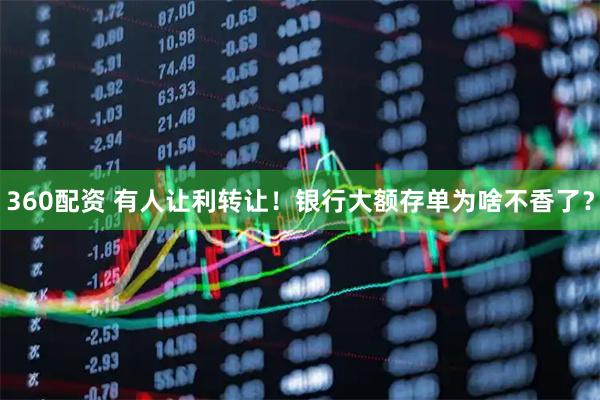 360配资 有人让利转让！银行大额存单为啥不香了？