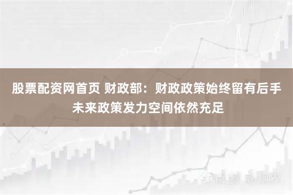 股票配资网首页 财政部：财政政策始终留有后手 未来政策发力空间依然充足