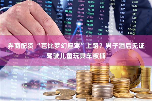 券商配资 “芭比梦幻座驾”上路？男子酒后无证驾驶儿童玩具车被捕